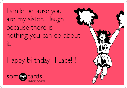 I smile because you
are my sister. I laugh
because there is
nothing you can do about
it. 

Happy birthday lil Lace!!!!!
