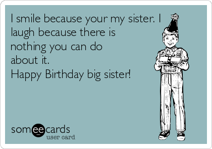 I smile because your my sister. I laugh because there is nothing you can do  about it. Happy Birthday big sister! | Birthday Ecard