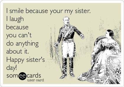 I smile because your my sister.
I laugh
because
you can't
do anything
about it.
Happy sister's
day!
