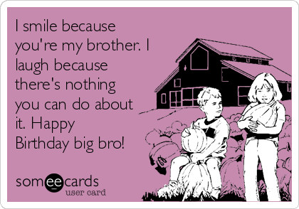 I smile because
you're my brother. I
laugh because
there's nothing
you can do about
it. Happy
Birthday big bro!