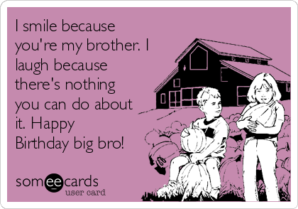 I smile because
you're my brother. I
laugh because
there's nothing
you can do about
it. Happy
Birthday big bro!