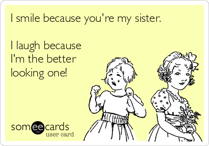 I smile because you're my sister. 

I laugh because
I'm the better
looking one! 