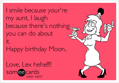I smile because your're
my aunt, I laugh
because there's nothing
you can do about
it. 
Happy birthday Moon..

Love, Lex hehe!!!!