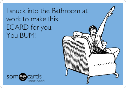 I snuck into the Bathroom at
work to make this
ECARD for you. 
You BUM!