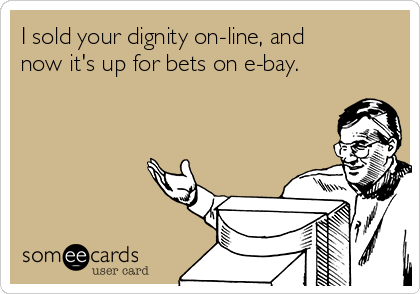 I sold your dignity on-line, and
now it's up for bets on e-bay.