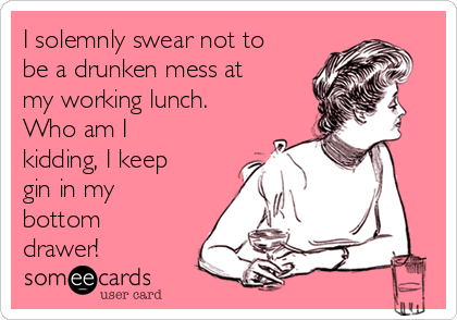 I solemnly swear not to
be a drunken mess at
my working lunch. 
Who am I
kidding, I keep
gin in my
bottom
drawer!