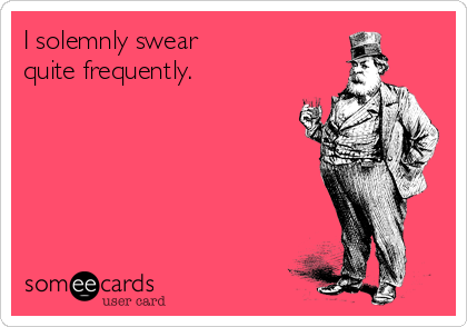 I solemnly swear 
quite frequently.