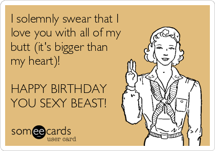 I solemnly swear that I
love you with all of my
butt (it's bigger than
my heart)!

HAPPY BIRTHDAY
YOU SEXY BEAST!