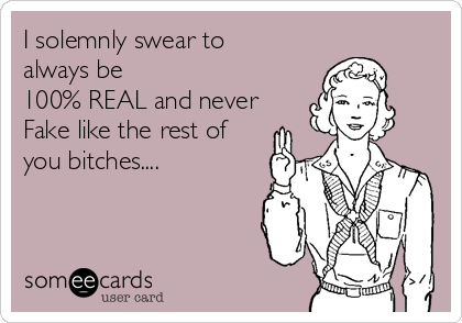 I solemnly swear to
always be
100% REAL and never
Fake like the rest of
you bitches....