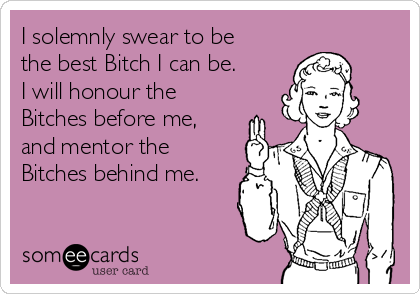 I solemnly swear to be
the best Bitch I can be.
I will honour the
Bitches before me,
and mentor the
Bitches behind me.