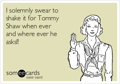 I solemnly swear to
shake it for Tommy
Shaw when ever
and where ever he
asks!! 