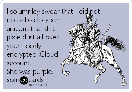 I solumnley swear that I did not
ride a black cyber
unicorn that shit
pixie dust all over
your poorly
encrypted iCloud
account. 
She was purple. 