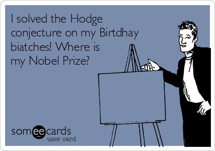 I solved the Hodge
conjecture on my Birtdhay
biatches! Where is 
my Nobel Prize?
