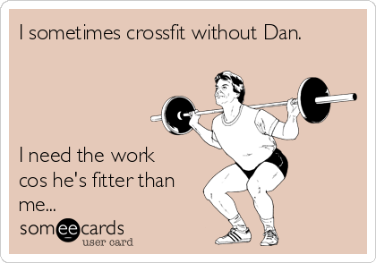 I sometimes crossfit without Dan.




I need the work
cos he's fitter than
me...