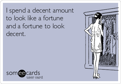 I spend a decent amount
to look like a fortune
and a fortune to look
decent.