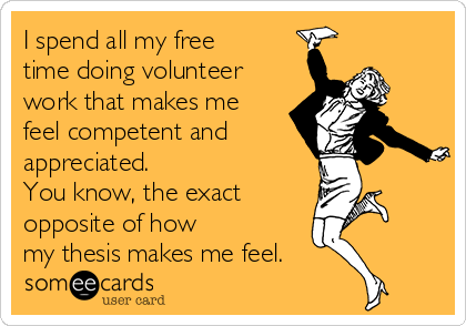 I spend all my free
time doing volunteer
work that makes me
feel competent and 
appreciated.
You know, the exact 
opposite of how 
my thesis makes me feel.