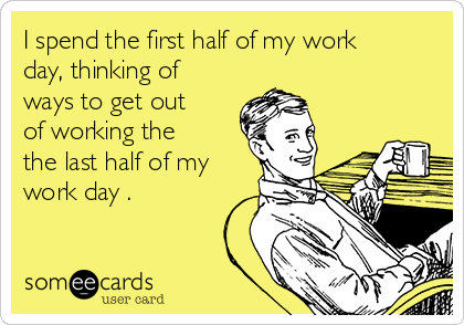 I spend the first half of my work
day, thinking of
ways to get out
of working the
the last half of my
work day .