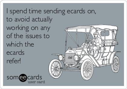 I spend time sending ecards on,
to avoid actually
working on any
of the issues to
which the
ecards
refer! 