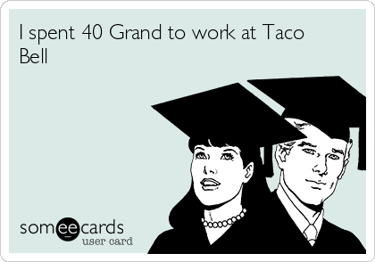 I spent 40 Grand to work at Taco
Bell