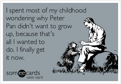 I spent most of my childhood
wondering why Peter
Pan didn't want to grow
up, because that's
all I wanted to
do. I finally get
it now.