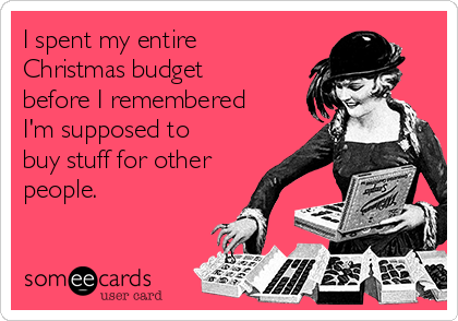 I spent my entire
Christmas budget
before I remembered
I'm supposed to
buy stuff for other
people.