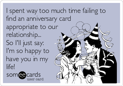 I spent way too much time failing to
find an anniversary card
appropriate to our
relationship... 
So I'll just say:
I'm so happy to
have you in my
life!