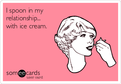 I spoon in my
relationship...
with ice cream. 