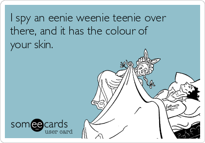I spy an eenie weenie teenie over
there, and it has the colour of
your skin.