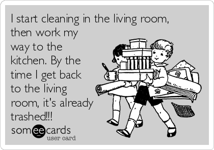 I start cleaning in the living room,
then work my
way to the
kitchen. By the
time I get back
to the living
room, it's already
trashed!!!