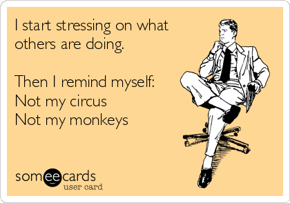 I start stressing on what
others are doing.

Then I remind myself:
Not my circus
Not my monkeys