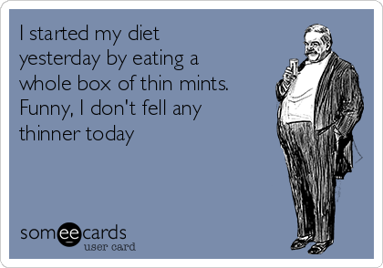 I started my diet
yesterday by eating a
whole box of thin mints.
Funny, I don't fell any
thinner today