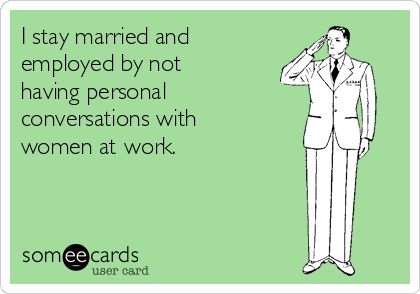 I stay married and
employed by not
having personal
conversations with
women at work.