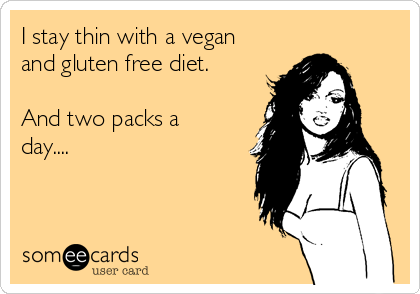 I stay thin with a vegan
and gluten free diet.

And two packs a
day....