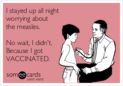 I stayed up all night
worrying about
the measles.

No wait, I didn't.
Because I got
VACCINATED.