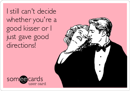 I still can't decide
whether you're a
good kisser or I
just gave good
directions!