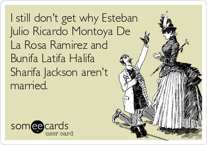I still don't get why Esteban
Julio Ricardo Montoya De
La Rosa Ramirez and
Bunifa Latifa Halifa
Sharifa Jackson aren't 
married.