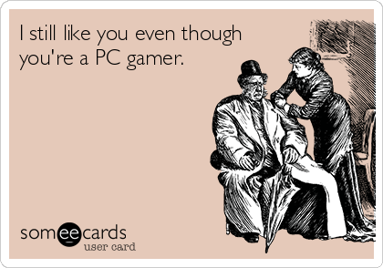 I still like you even though
you're a PC gamer.