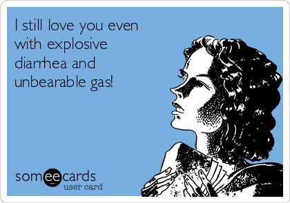I still love you even
with explosive
diarrhea and
unbearable gas!