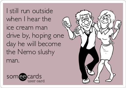 I still run outside
when I hear the
ice cream man
drive by, hoping one
day he will become
the Nemo slushy
man.