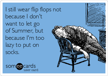 I still wear flip flops not
because I don't
want to let go
of Summer, but
because I'm too
lazy to put on
socks.
