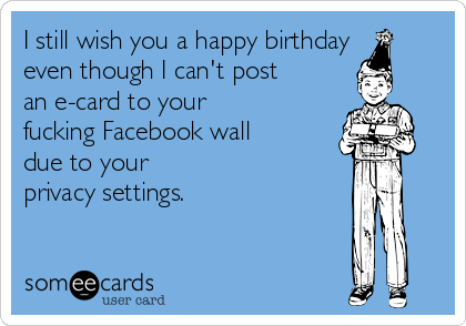 I still wish you a happy birthday
even though I can't post
an e-card to your
fucking Facebook wall
due to your 
privacy settings.