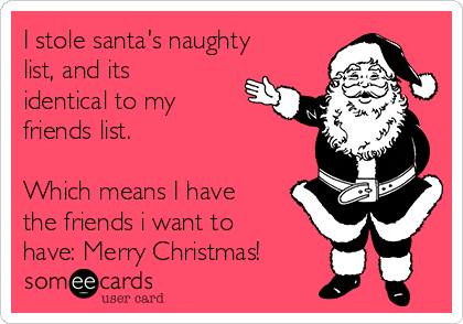 I stole santa's naughty
list, and its
identical to my
friends list.

Which means I have
the friends i want to
have: Merry Christmas!