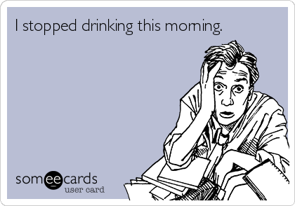 I stopped drinking this morning. 