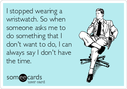 I stopped wearing a 
wristwatch. So when
someone asks me to
do something that I
don't want to do, I can 
always say I don't have
the time. 
