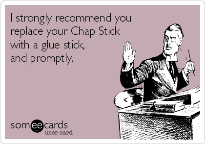 I strongly recommend you
replace your Chap Stick
with a glue stick,
and promptly.