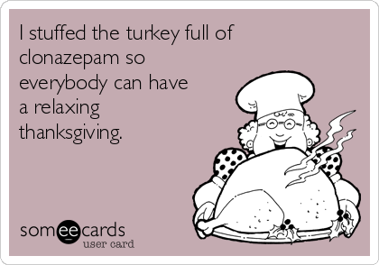 I stuffed the turkey full of
clonazepam so
everybody can have
a relaxing
thanksgiving. 