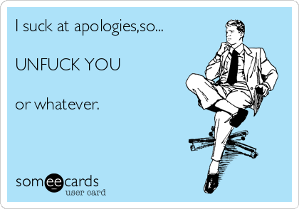 I suck at apologies,so...

UNFUCK YOU

or whatever. 