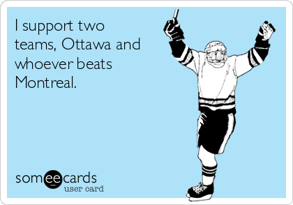 I support two
teams, Ottawa and
whoever beats
Montreal.