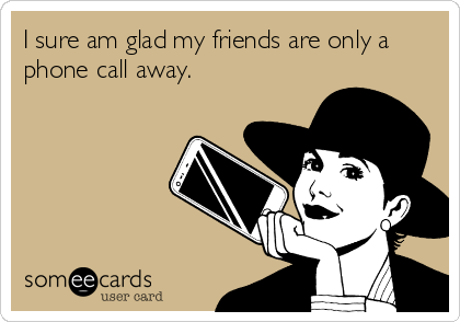 I sure am glad my friends are only a
phone call away.  