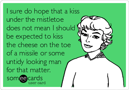 I sure do hope that a kiss 
under the mistletoe
does not mean I should
be expected to kiss
the cheese on the toe
of a missile or some
untidy looking man
for that matter.